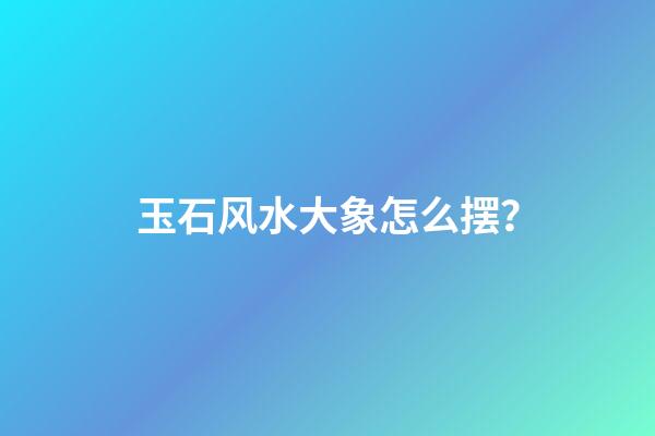 玉石风水大象怎么摆？