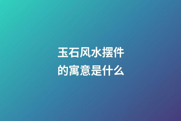 玉石风水摆件的寓意是什么