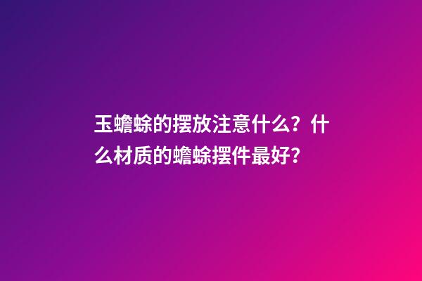玉蟾蜍的摆放注意什么？什么材质的蟾蜍摆件最好？