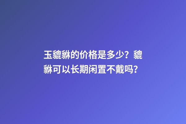 玉貔貅的价格是多少？貔貅可以长期闲置不戴吗？