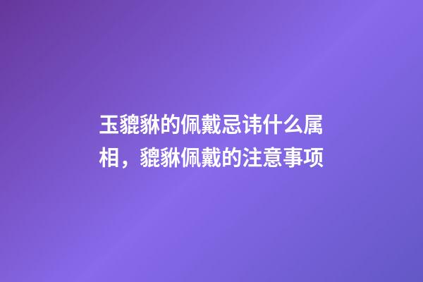 玉貔貅的佩戴忌讳什么属相，貔貅佩戴的注意事项