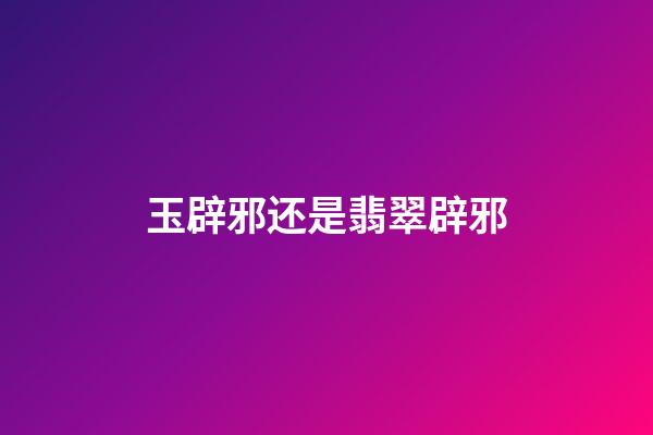 玉辟邪还是翡翠辟邪