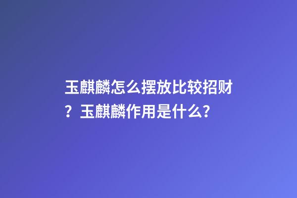 玉麒麟怎么摆放比较招财？玉麒麟作用是什么？