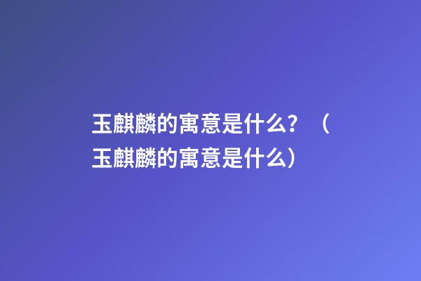 玉麒麟的寓意是什么？（玉麒麟的寓意是什么）