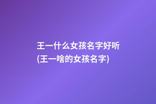王一什么女孩名字好听(王一啥的女孩名字)