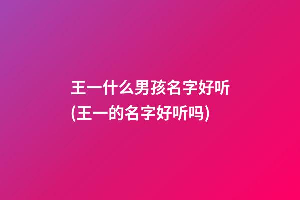王一什么男孩名字好听(王一的名字好听吗)