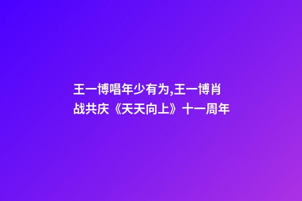王一博唱年少有为,王一博肖战共庆《天天向上》十一周年-第1张-观点-玄机派