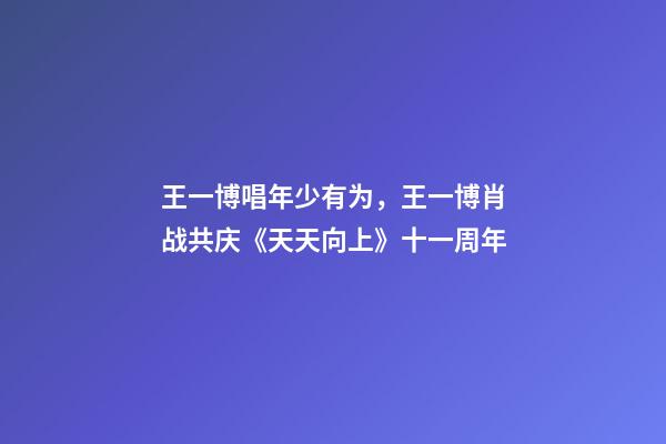 王一博唱年少有为，王一博肖战共庆《天天向上》十一周年-第1张-观点-玄机派