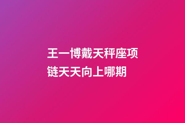 王一博戴天秤座项链天天向上哪期-第1张-星座运势-玄机派