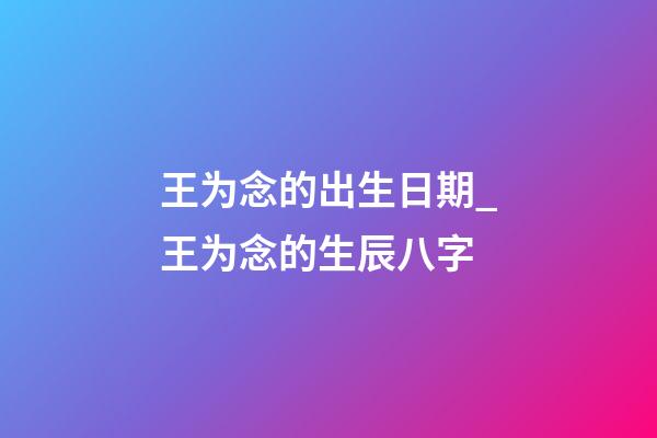 王为念的出生日期_王为念的生辰八字