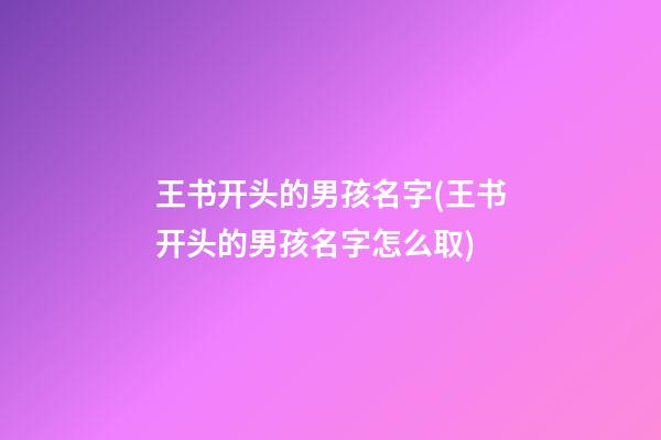 王书开头的男孩名字(王书开头的男孩名字怎么取)