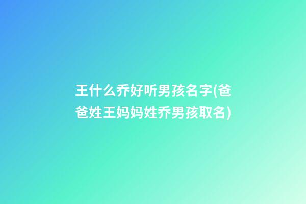 王什么乔好听男孩名字(爸爸姓王妈妈姓乔男孩取名)