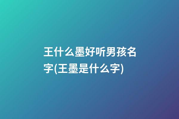 王什么墨好听男孩名字(王墨是什么字)