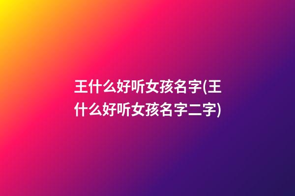 王什么好听女孩名字(王什么好听女孩名字二字)