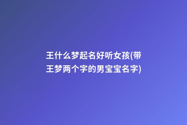 王什么梦起名好听女孩(带王梦两个字的男宝宝名字)