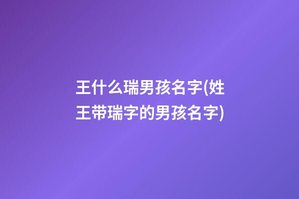 王什么瑞男孩名字(姓王带瑞字的男孩名字)