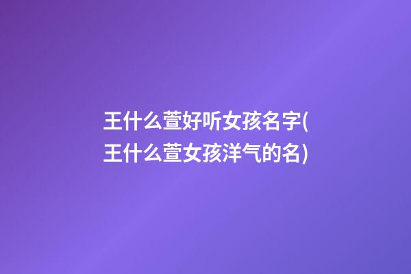 王什么萱好听女孩名字(王什么萱女孩洋气的名)