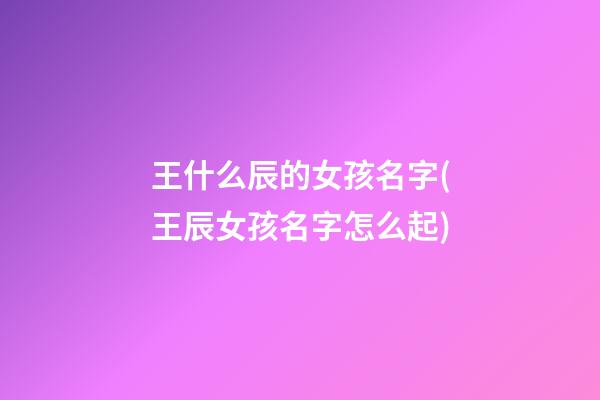 王什么辰的女孩名字(王辰女孩名字怎么起)