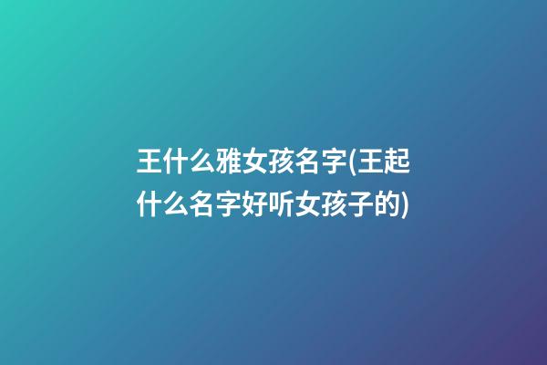 王什么雅女孩名字(王起什么名字好听女孩子的)