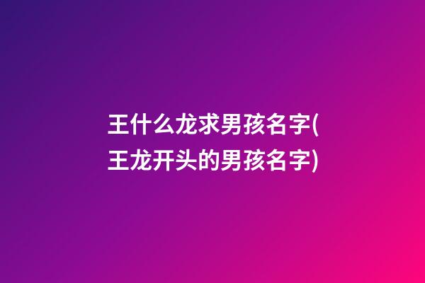 王什么龙求男孩名字(王龙开头的男孩名字)