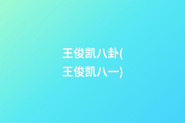 王俊凯八卦(王俊凯八一)