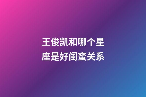 王俊凯和哪个星座是好闺蜜关系-第1张-星座运势-玄机派
