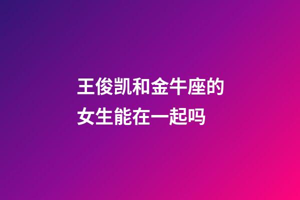 王俊凯和金牛座的女生能在一起吗-第1张-星座运势-玄机派
