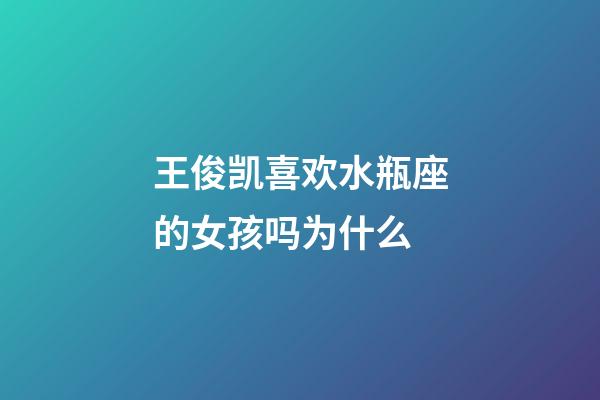 王俊凯喜欢水瓶座的女孩吗为什么-第1张-星座运势-玄机派