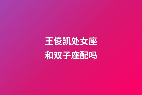 王俊凯处女座和双子座配吗-第1张-星座运势-玄机派