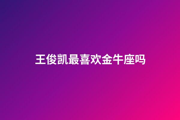 王俊凯最喜欢金牛座吗-第1张-星座运势-玄机派