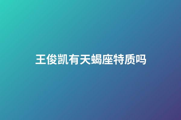 王俊凯有天蝎座特质吗-第1张-星座运势-玄机派