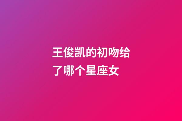 王俊凯的初吻给了哪个星座女-第1张-星座运势-玄机派