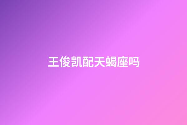 王俊凯配天蝎座吗-第1张-星座运势-玄机派