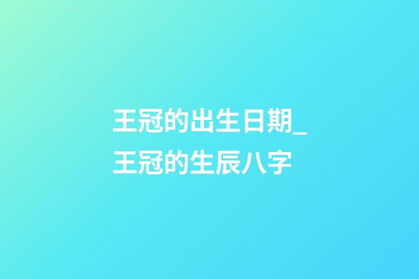 王冠的出生日期_王冠的生辰八字