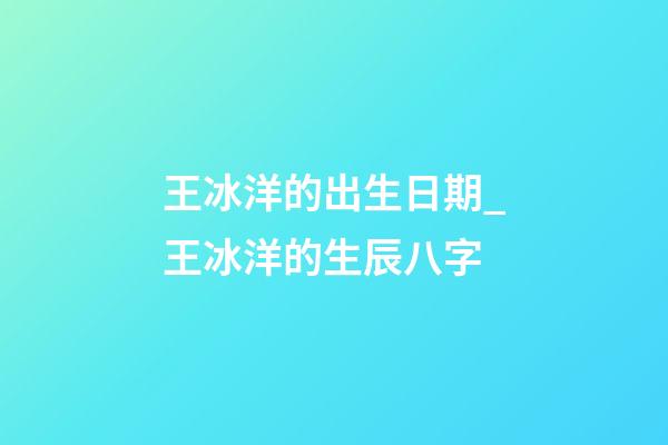王冰洋的出生日期_王冰洋的生辰八字