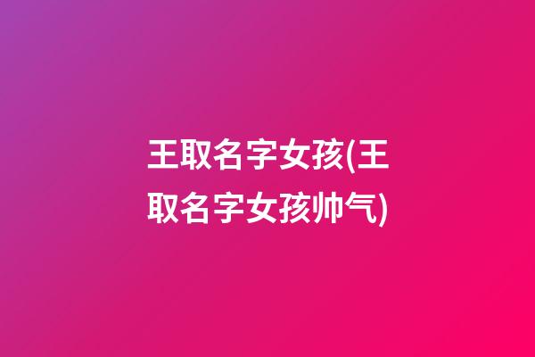 王取名字女孩(王取名字女孩帅气)
