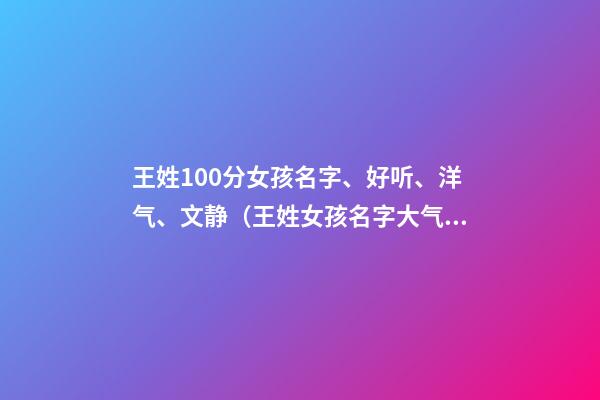 王姓100分女孩名字、好听、洋气、文静（王姓女孩名字大气文雅）