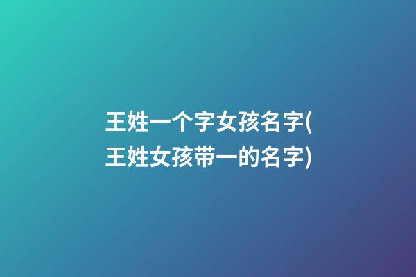 王姓一个字女孩名字(王姓女孩带一的名字)