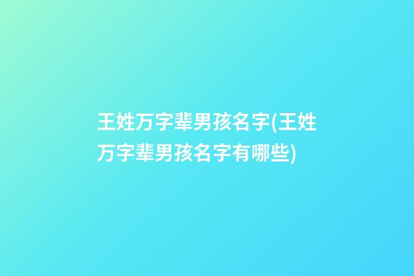王姓万字辈男孩名字(王姓万字辈男孩名字有哪些)