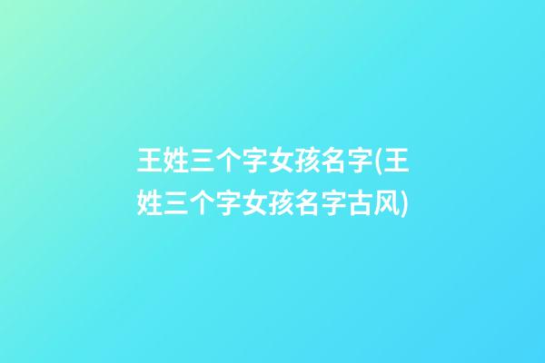 王姓三个字女孩名字(王姓三个字女孩名字古风)
