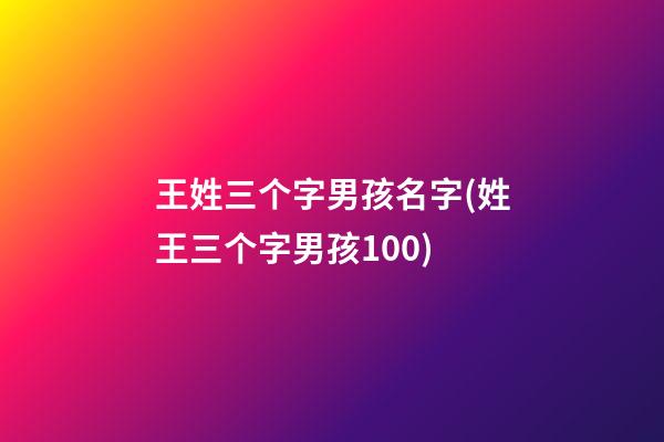 王姓三个字男孩名字(姓王三个字男孩100)