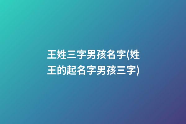 王姓三字男孩名字(姓王的起名字男孩三字)