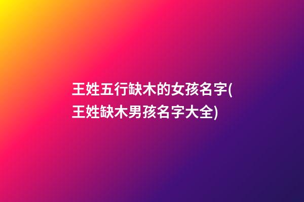 王姓五行缺木的女孩名字(王姓缺木男孩名字大全)