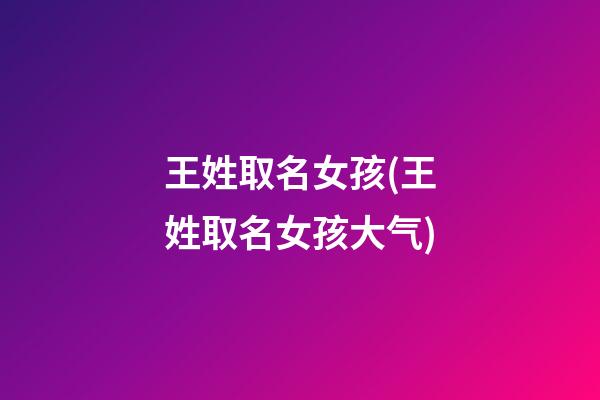 王姓取名女孩(王姓取名女孩大气)