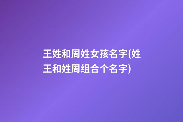 王姓和周姓女孩名字(姓王和姓周组合个名字)