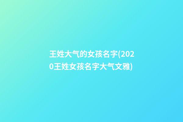 王姓大气的女孩名字(2020王姓女孩名字大气文雅)