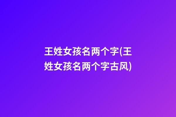 王姓女孩名两个字(王姓女孩名两个字古风)