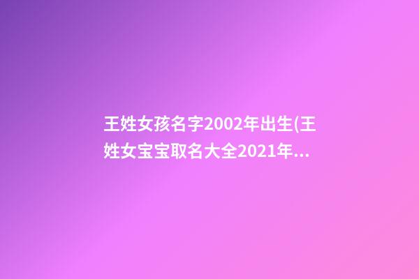 王姓女孩名字2002年出生(王姓女宝宝取名大全2021年两字)