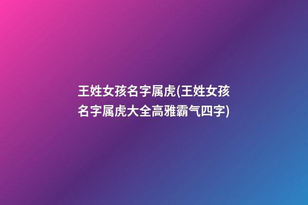 王姓女孩名字属虎(王姓女孩名字属虎大全高雅霸气四字)
