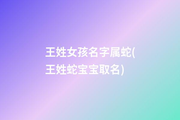 王姓女孩名字属蛇(王姓蛇宝宝取名)